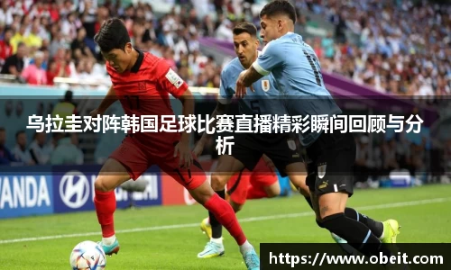 乌拉圭对阵韩国足球比赛直播精彩瞬间回顾与分析