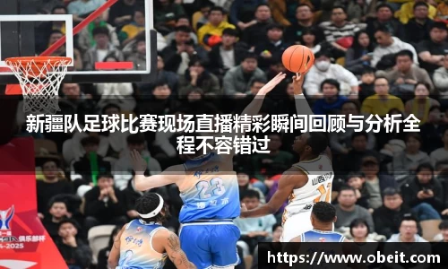 新疆队足球比赛现场直播精彩瞬间回顾与分析全程不容错过