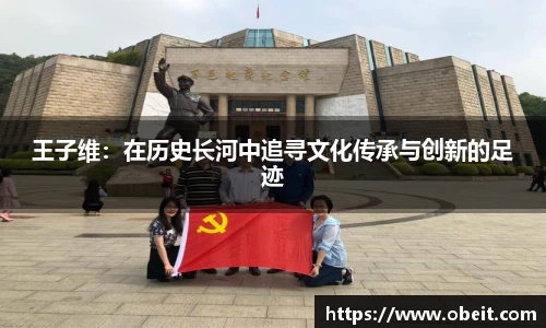 王子维：在历史长河中追寻文化传承与创新的足迹