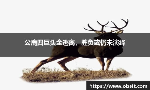 公鹿四巨头全逃离，胜负或仍未演绎