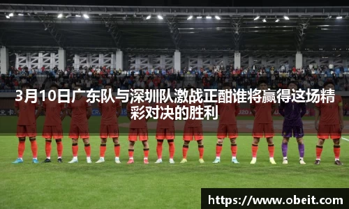 3月10日广东队与深圳队激战正酣谁将赢得这场精彩对决的胜利