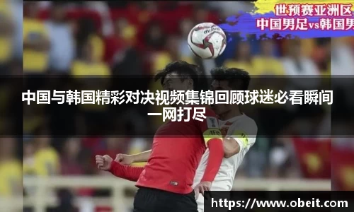 中国与韩国精彩对决视频集锦回顾球迷必看瞬间一网打尽
