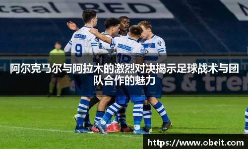 阿尔克马尔与阿拉木的激烈对决揭示足球战术与团队合作的魅力