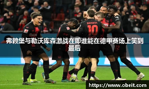 弗赖堡与勒沃库森激战在即谁能在德甲赛场上笑到最后
